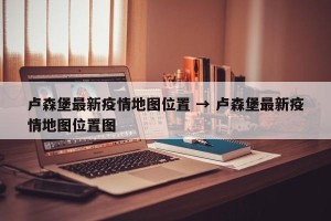 卢森堡最新疫情地图位置 → 卢森堡最新疫情地图位置图