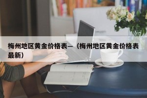 梅州地区黄金价格表—（梅州地区黄金价格表最新）