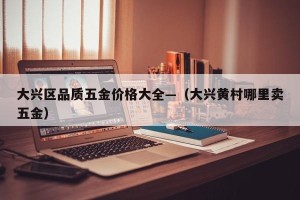 大兴区品质五金价格大全—（大兴黄村哪里卖五金）