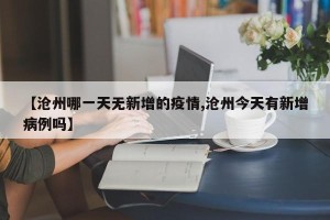 【沧州哪一天无新增的疫情,沧州今天有新增病例吗】