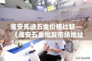 淮安先进五金价格比较—（淮安五金批发市场地址）
