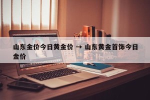 山东金价今日黄金价 → 山东黄金首饰今日金价
