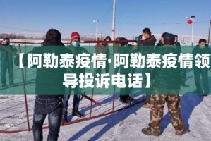 【阿勒泰疫情·阿勒泰疫情领导投诉电话】