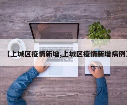 【上城区疫情新增,上城区疫情新增病例】