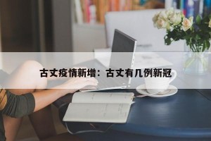 古丈疫情新增：古丈有几例新冠