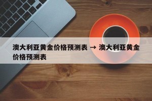 澳大利亚黄金价格预测表 → 澳大利亚黄金价格预测表