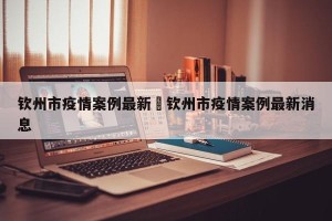 钦州市疫情案例最新›钦州市疫情案例最新消息