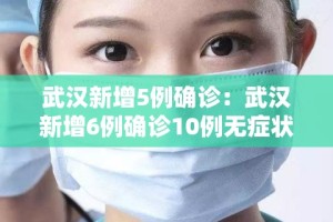 武汉新增5例确诊：武汉新增6例确诊10例无症状活动轨迹