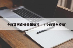 今日莱西疫情最新情况—（今日莱州疫情）