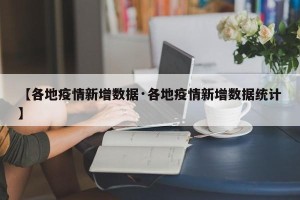 【各地疫情新增数据·各地疫情新增数据统计】