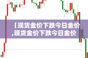 【现货金价下跌今日金价,现货金价下跌今日金价上涨】