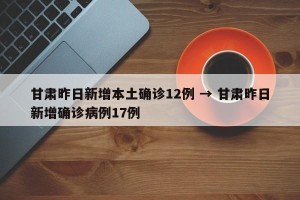 甘肃昨日新增本土确诊12例 → 甘肃昨日新增确诊病例17例