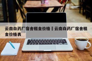 云南白药厂宿舍租金价格›云南白药厂宿舍租金价格表
