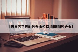 【西青区正规耐蚀合金价格,耐磨耐蚀合金】