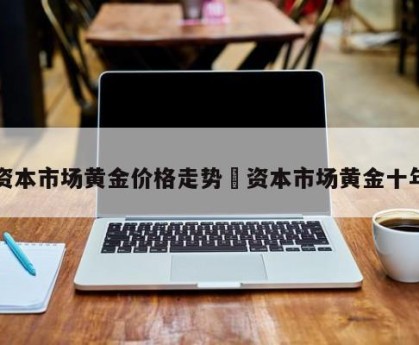 资本市场黄金价格走势›资本市场黄金十年