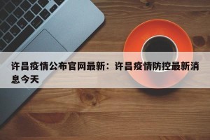 许昌疫情公布官网最新：许昌疫情防控最新消息今天