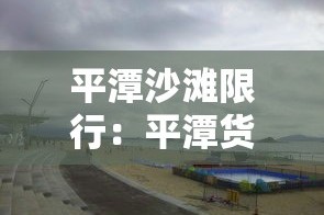平潭沙滩限行：平潭货车限行时间