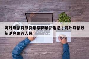 海外疫情持续新增病例最新消息›海外疫情最新消息确诊人数