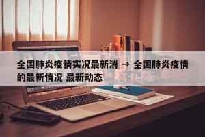 全国肺炎疫情实况最新消 → 全国肺炎疫情的最新情况 最新动态