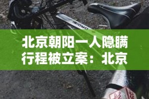 北京朝阳一人隐瞒行程被立案：北京确诊隐瞒行程