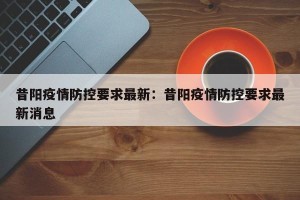 昔阳疫情防控要求最新：昔阳疫情防控要求最新消息