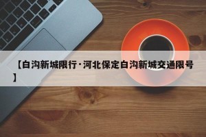 【白沟新城限行·河北保定白沟新城交通限号】