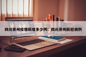 四川崇州疫情新增多少例：四川崇州新冠病例