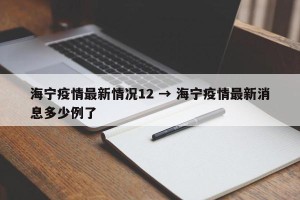 海宁疫情最新情况12 → 海宁疫情最新消息多少例了