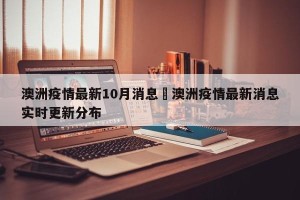 澳洲疫情最新10月消息›澳洲疫情最新消息实时更新分布