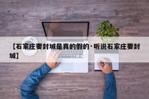 【石家庄要封城是真的假的·听说石家庄要封城】