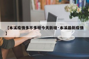 【本溪疫情多不多呀今天新增·本溪最新疫情】