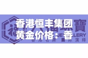香港恒丰集团黄金价格：香港恒丰集团黄金价格查询