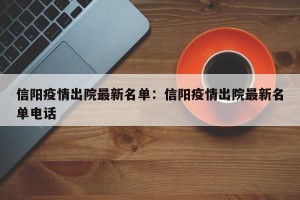 信阳疫情出院最新名单：信阳疫情出院最新名单电话