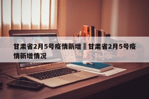 甘肃省2月5号疫情新增›甘肃省2月5号疫情新增情况