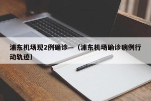 浦东机场现2例确诊—（浦东机场确诊病例行动轨迹）