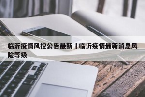 临沂疫情风控公告最新›临沂疫情最新消息风险等级