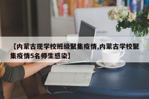 【内蒙古现学校班级聚集疫情,内蒙古学校聚集疫情5名师生感染】