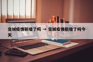 交城疫情新增了吗 → 交城疫情新增了吗今天
