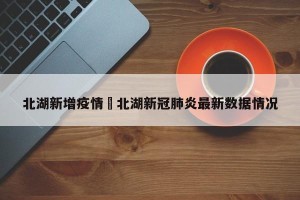 北湖新增疫情›北湖新冠肺炎最新数据情况