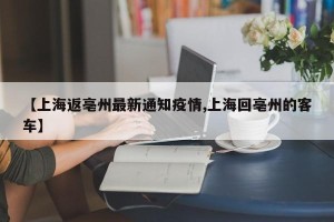 【上海返亳州最新通知疫情,上海回亳州的客车】