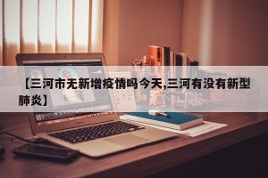 【三河市无新增疫情吗今天,三河有没有新型肺炎】