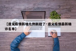 【遵义疫情新增几例新冠了·遵义疫情最新确诊名单】