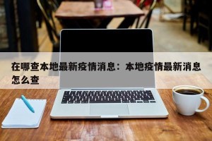 在哪查本地最新疫情消息：本地疫情最新消息怎么查