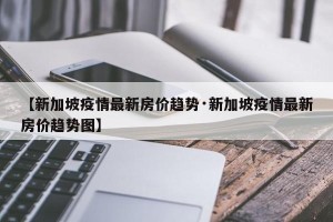 【新加坡疫情最新房价趋势·新加坡疫情最新房价趋势图】