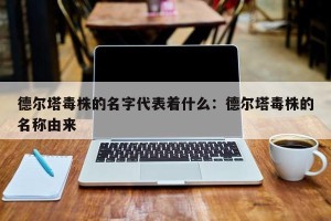 德尔塔毒株的名字代表着什么：德尔塔毒株的名称由来