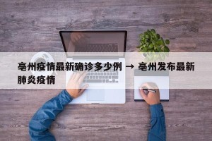 亳州疫情最新确诊多少例 → 亳州发布最新肺炎疫情
