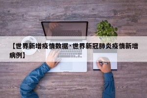 【世界新增疫情数据·世界新冠肺炎疫情新增病例】