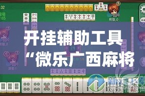 开挂辅助工具“微乐广西麻将万能开挂器”专业师傅带你一起了解(确实有挂