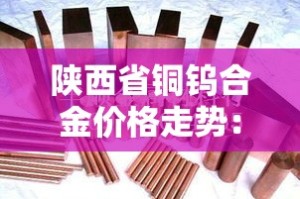 陕西省铜钨合金价格走势：钨铜回收价格