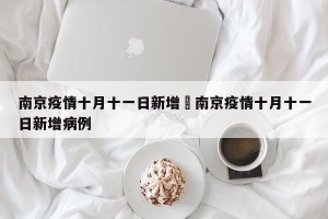 南京疫情十月十一日新增›南京疫情十月十一日新增病例
